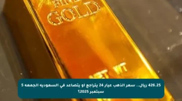 426.25 ريال.. سعر الذهب عيار 24 يتراجع أو يتصاعد في السعودية الجمعة 5 سبتمبر 2025؟
